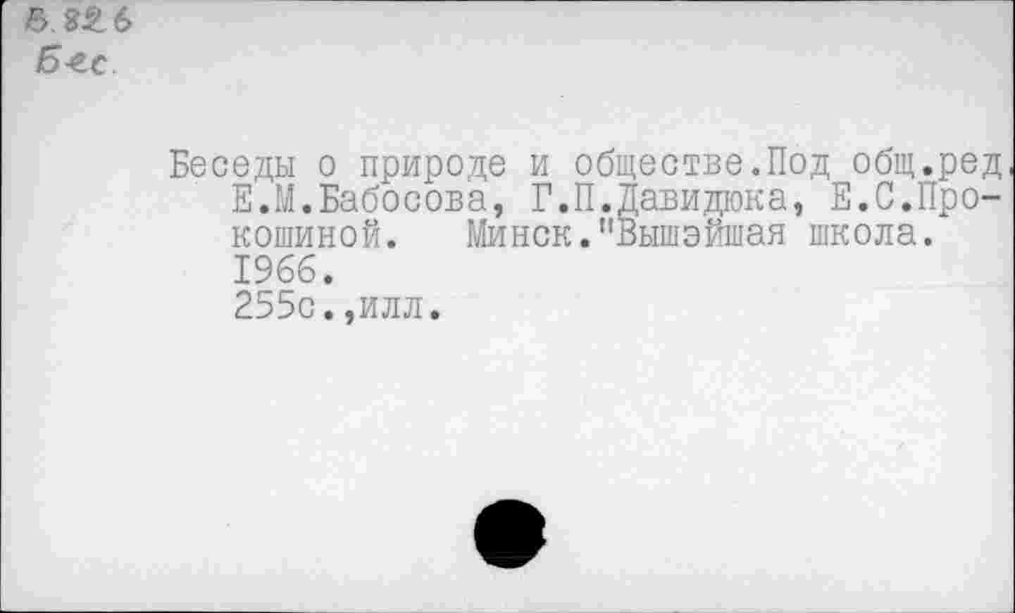 ﻿6.	6
Б-ес
Беседы о природе и обществе.Под общ.ред Е.М.Бабосова, Г.П.Давидюка, Е.С.Прокошиной. Минск."Вышэйшая школа. 1966.
255с.,илл.